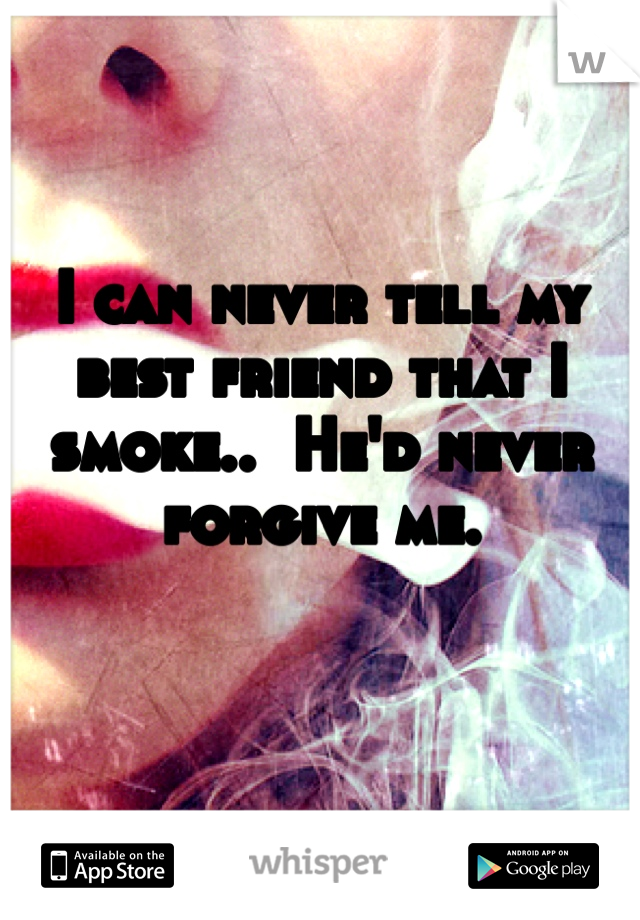 I can never tell my best friend that I smoke..  He'd never forgive me.