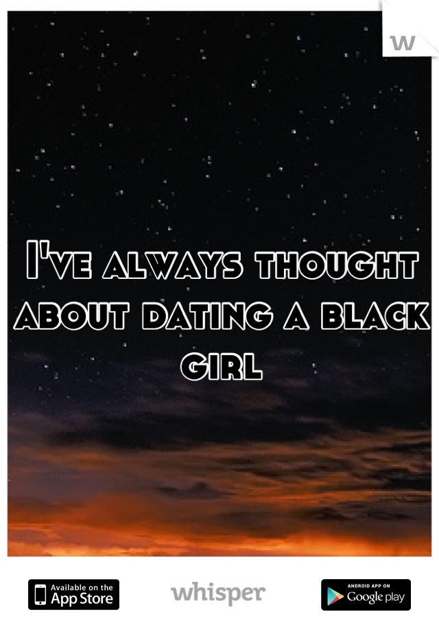 I've always thought about dating a black girl