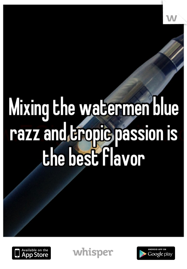 Mixing the watermen blue razz and tropic passion is the best flavor