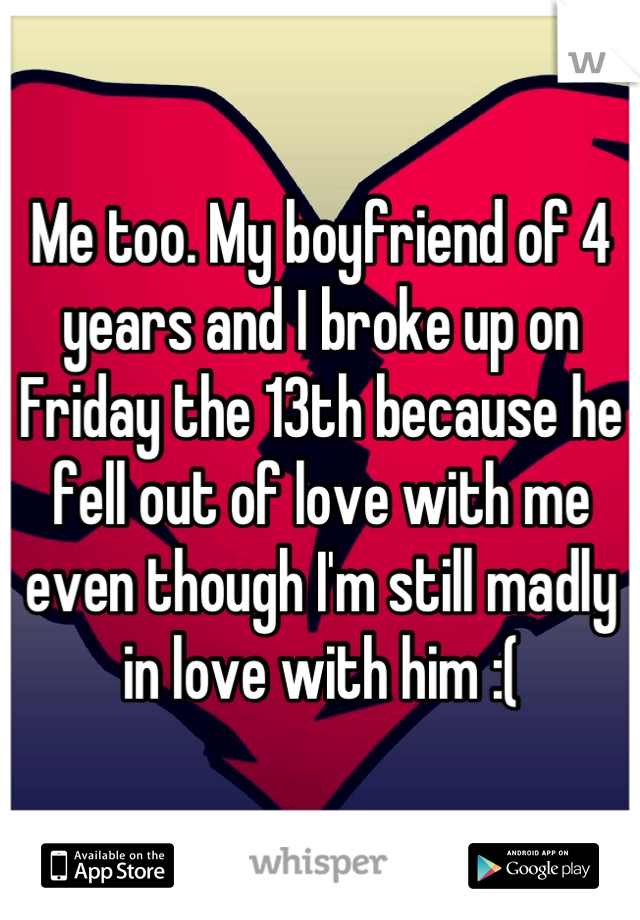 Me too. My boyfriend of 4 years and I broke up on Friday the 13th because he fell out of love with me even though I'm still madly in love with him :(