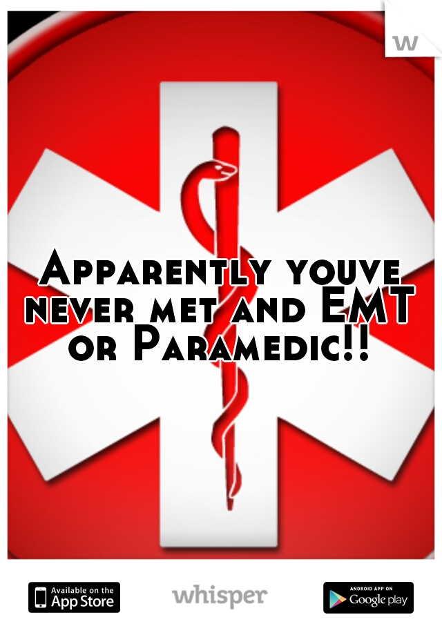 Apparently youve never met and EMT  or Paramedic!! 