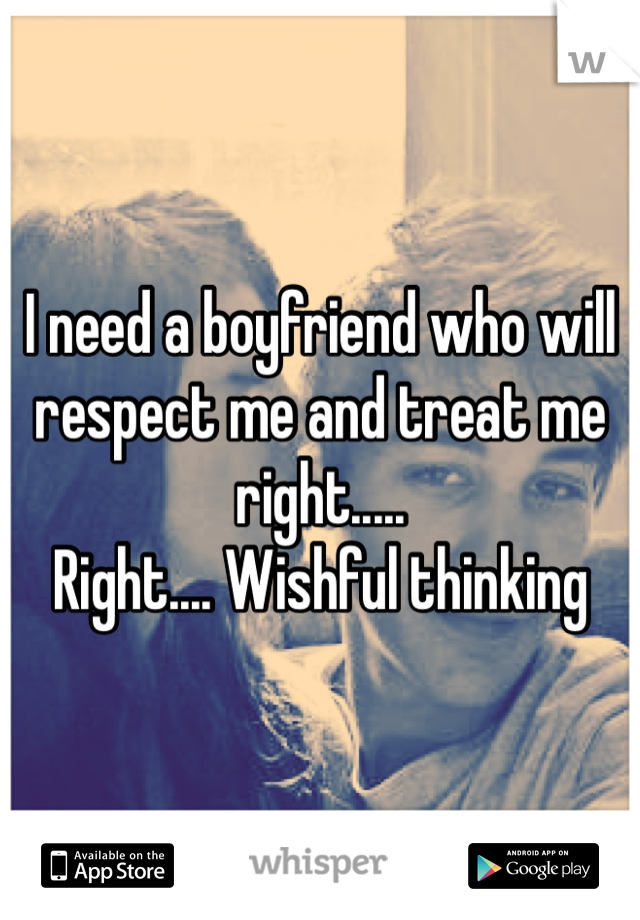 I need a boyfriend who will respect me and treat me right.....
Right.... Wishful thinking 