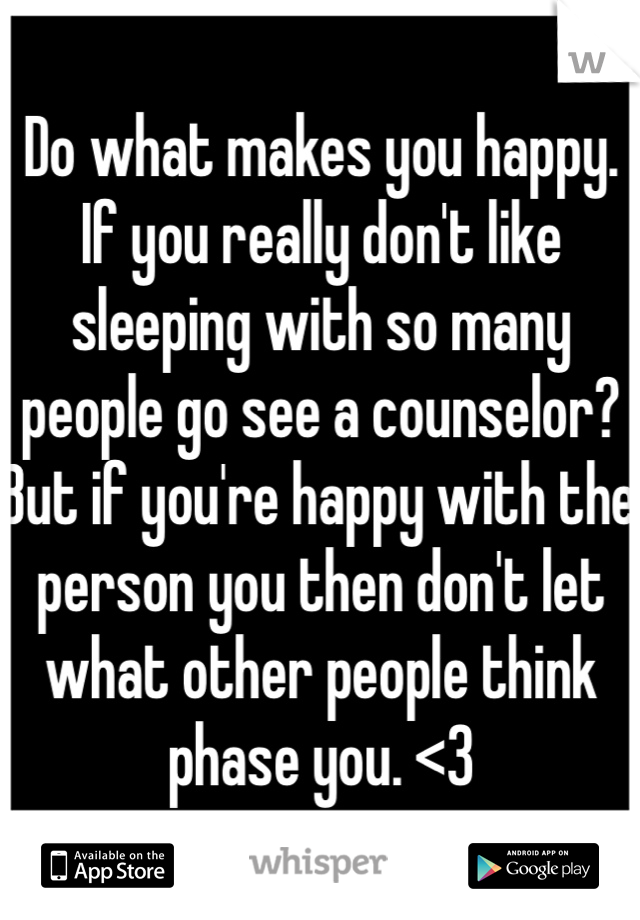 Do what makes you happy. If you really don't like sleeping with so many people go see a counselor?But if you're happy with the person you then don't let what other people think phase you. <3