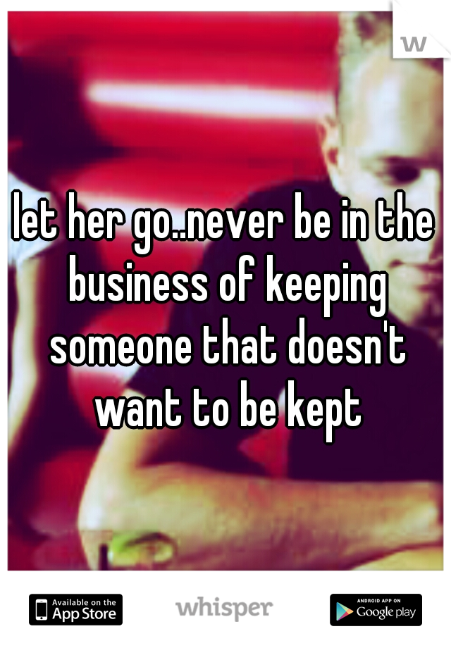 let her go..never be in the business of keeping someone that doesn't want to be kept