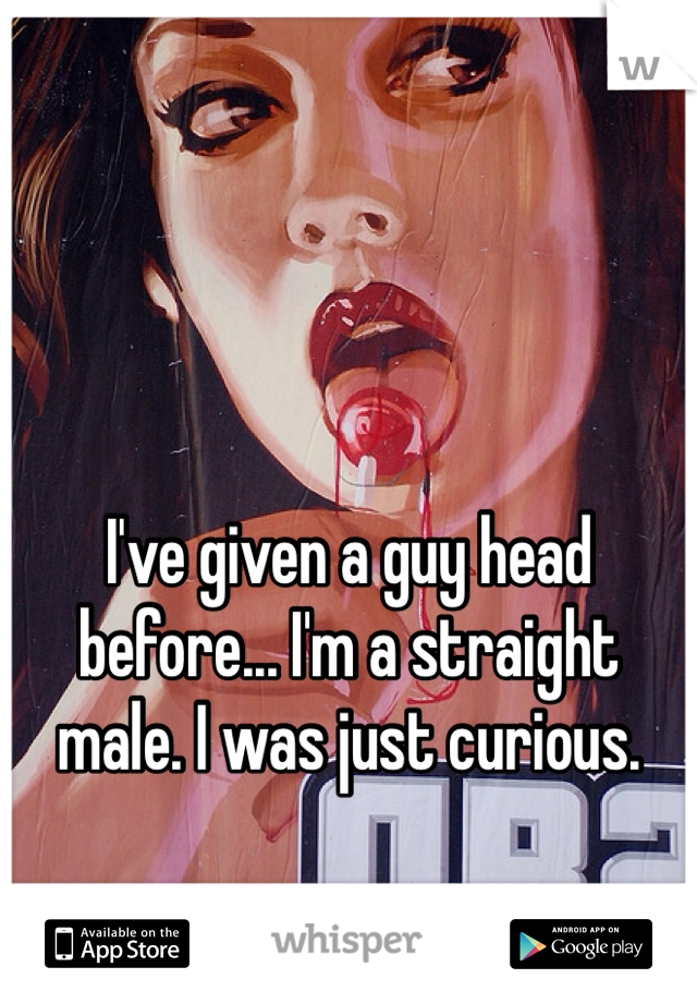 I've given a guy head before... I'm a straight male. I was just curious. 