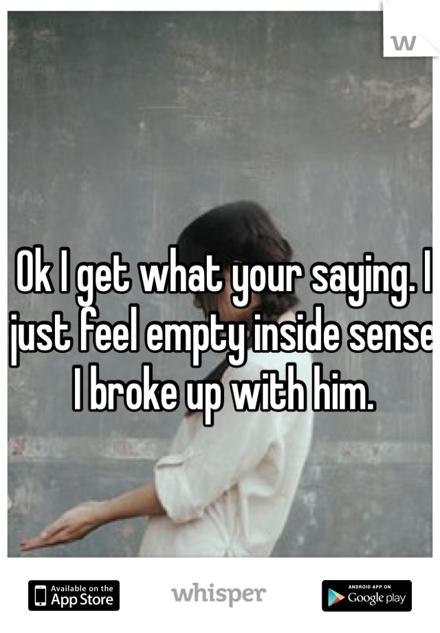 Ok I get what your saying. I just feel empty inside sense I broke up with him.
