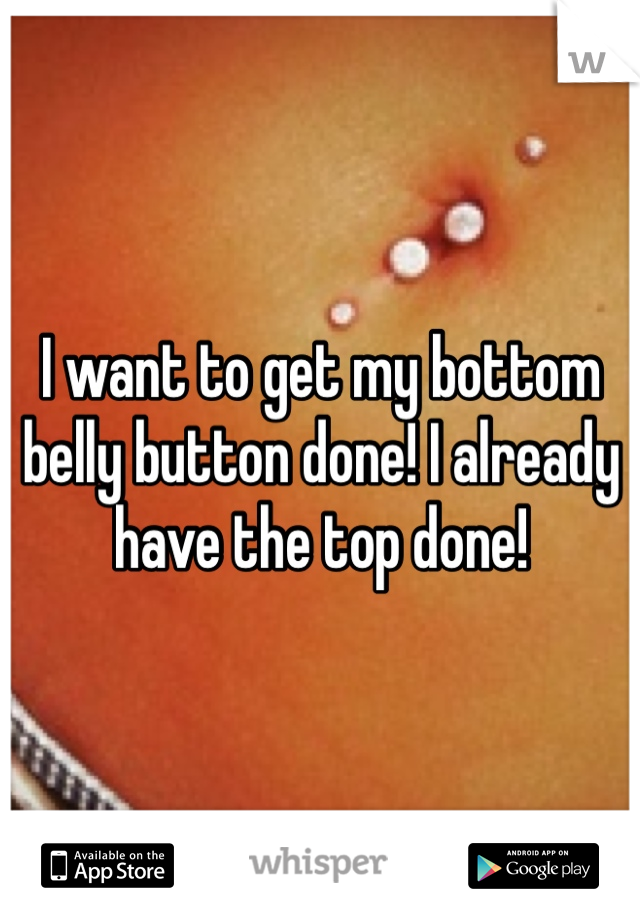 I want to get my bottom belly button done! I already have the top done!