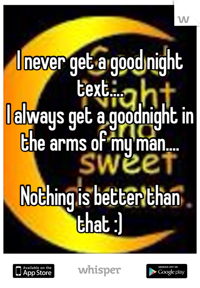 I never get a good night text....
I always get a goodnight in the arms of my man....

Nothing is better than that :)