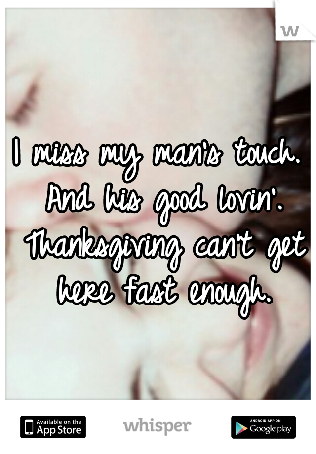 I miss my man's touch. And his good lovin'. Thanksgiving can't get here fast enough.