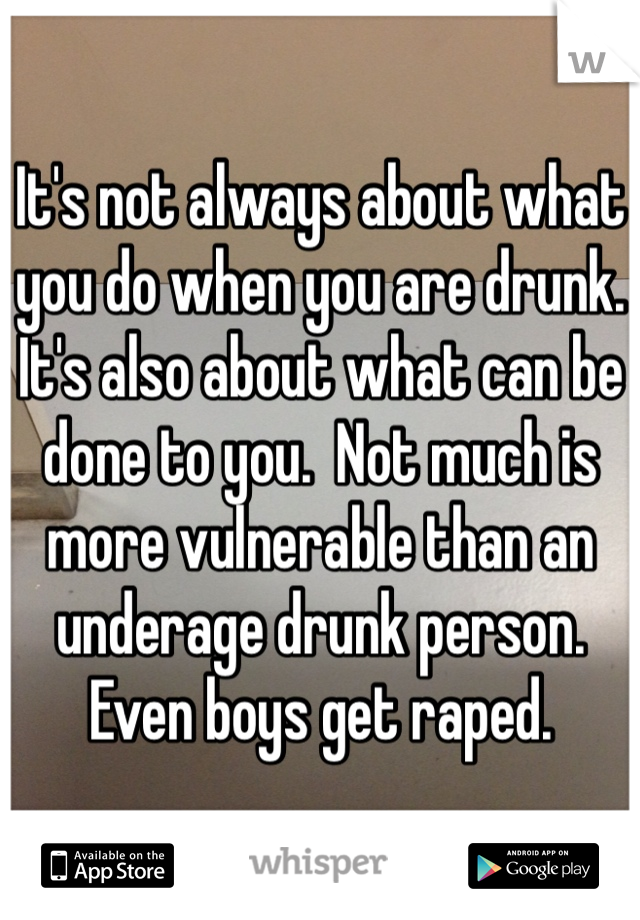 It's not always about what you do when you are drunk.  It's also about what can be done to you.  Not much is more vulnerable than an underage drunk person.  Even boys get raped.  