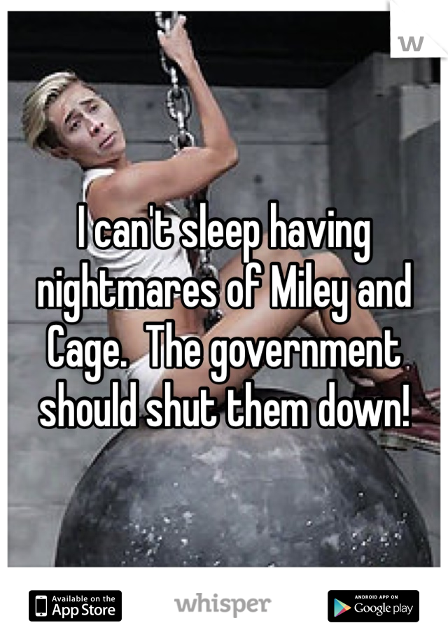 I can't sleep having nightmares of Miley and Cage.  The government should shut them down!
