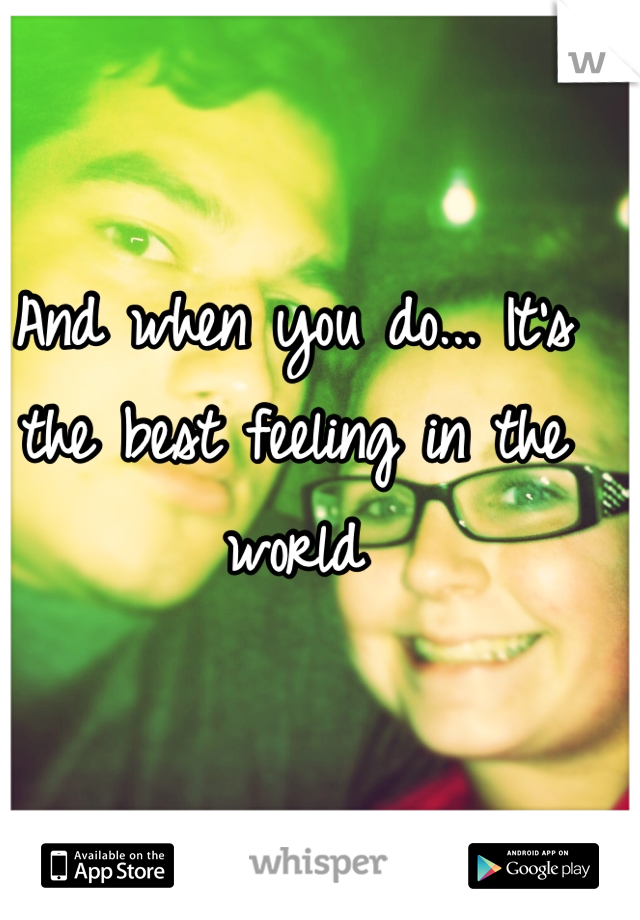 And when you do... It's the best feeling in the world 