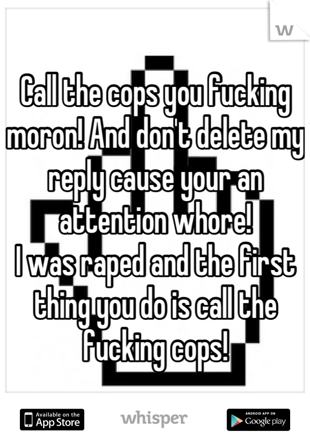 Call the cops you fucking moron! And don't delete my reply cause your an attention whore!
I was raped and the first thing you do is call the fucking cops!