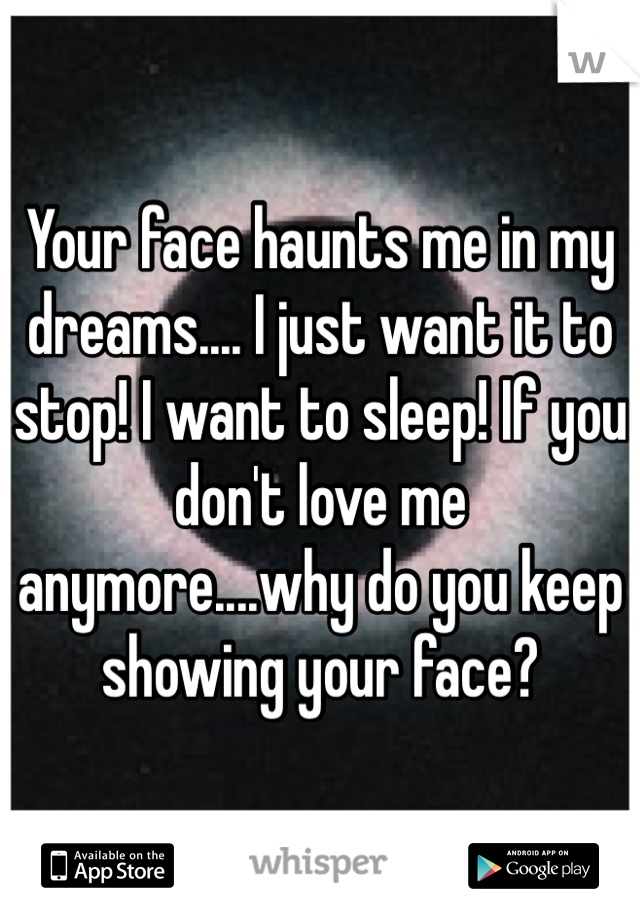 Your face haunts me in my dreams.... I just want it to stop! I want to sleep! If you don't love me anymore....why do you keep showing your face?