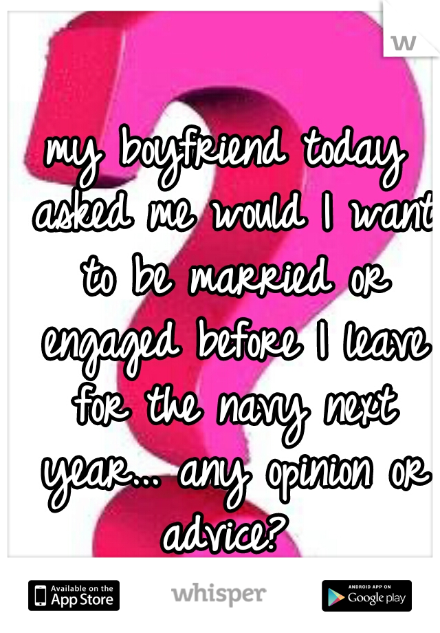 my boyfriend today asked me would I want to be married or engaged before I leave for the navy next year... any opinion or advice? 