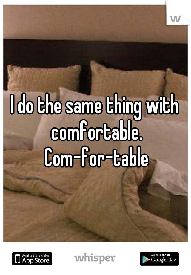 I do the same thing with comfortable. Com-for-table