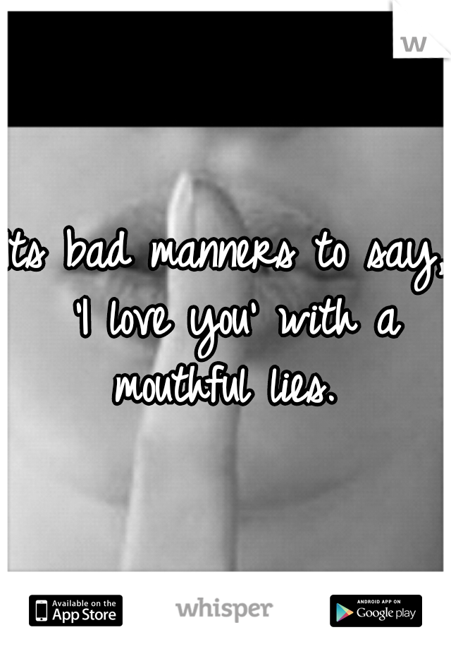 Its bad manners to say, 'I love you' with a mouthful lies. 
