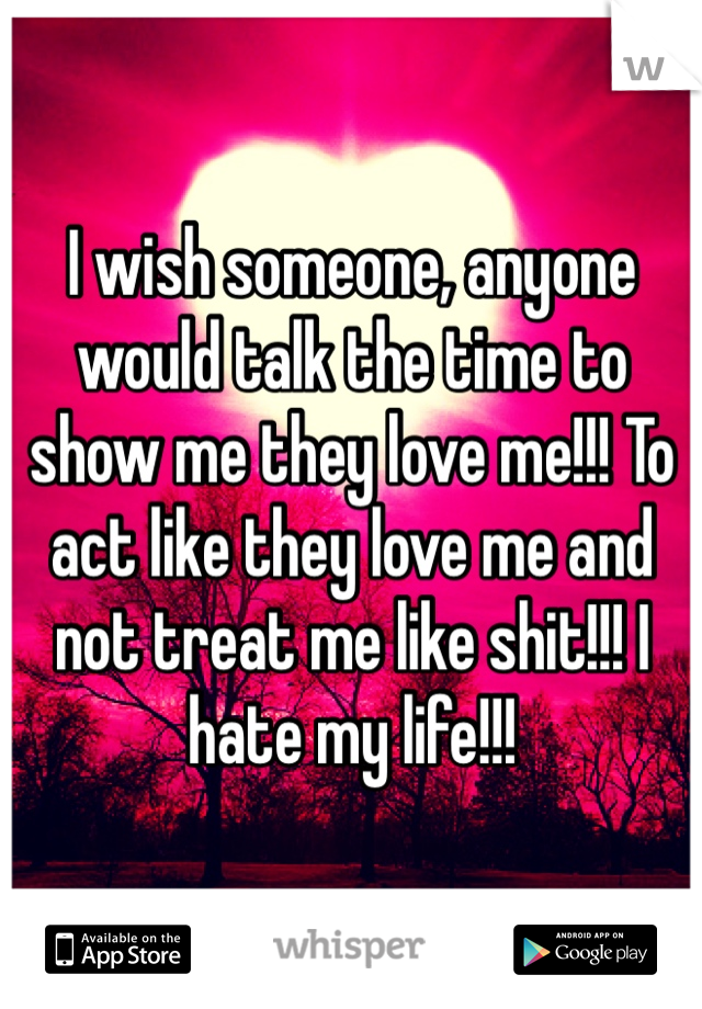 I wish someone, anyone would talk the time to show me they love me!!! To act like they love me and not treat me like shit!!! I hate my life!!! 