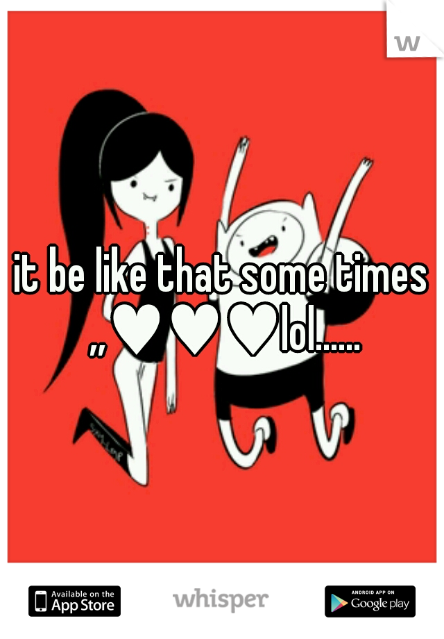 it be like that some times ,,♥♥♥lol......