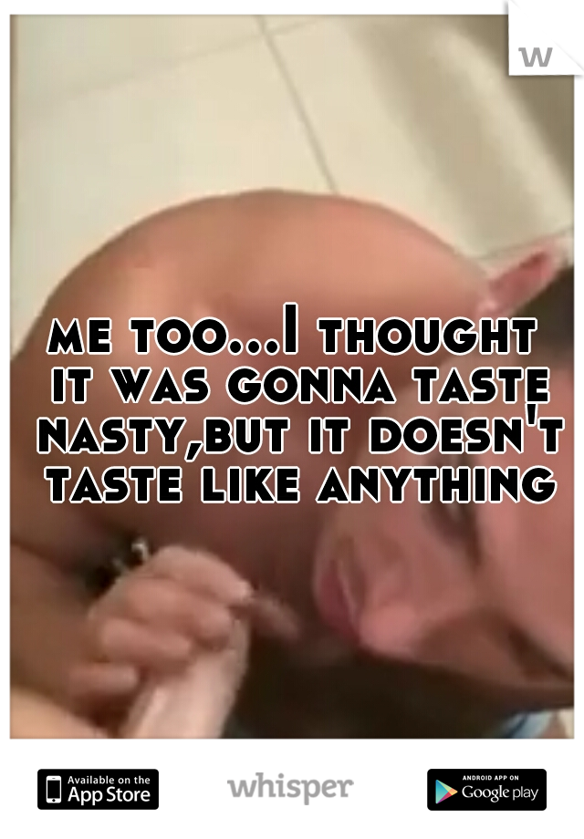 me too...I thought it was gonna taste nasty,but it doesn't taste like anything