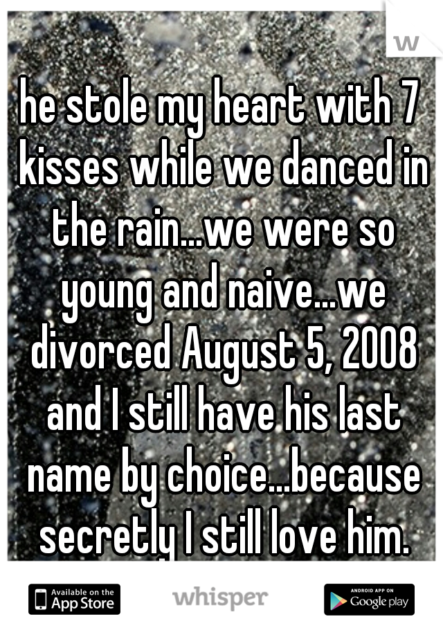 he stole my heart with 7 kisses while we danced in the rain...we were so young and naive...we divorced August 5, 2008 and I still have his last name by choice...because secretly I still love him.