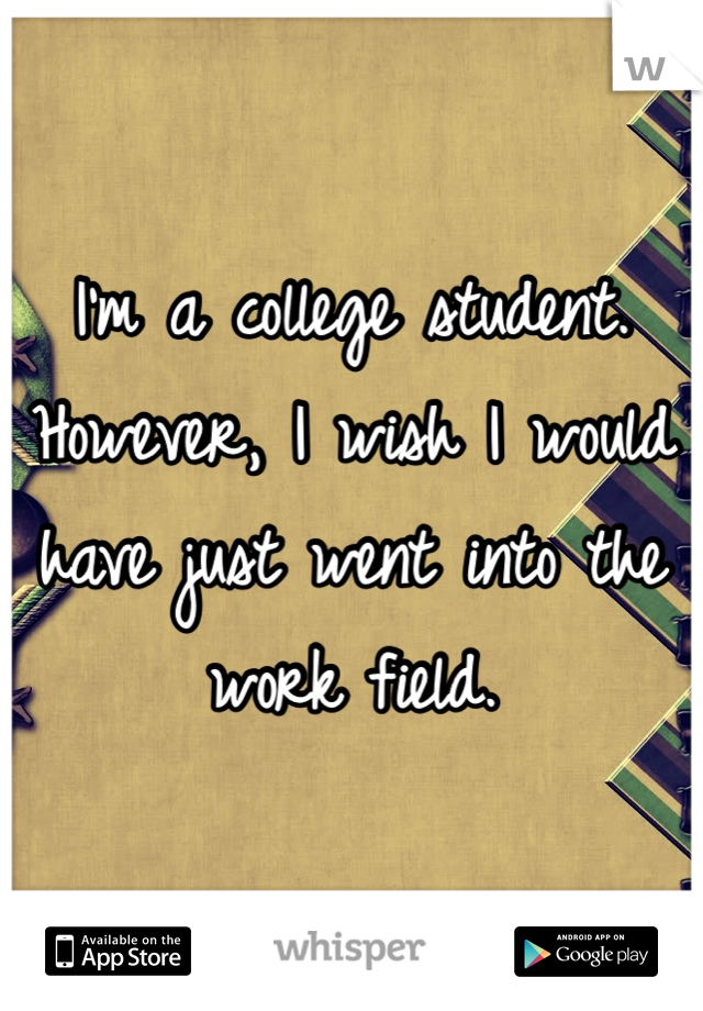 I'm a college student. However, I wish I would have just went into the work field. 