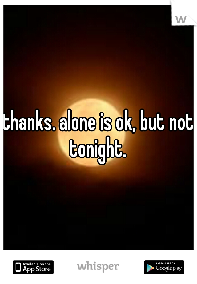 thanks. alone is ok, but not tonight. 