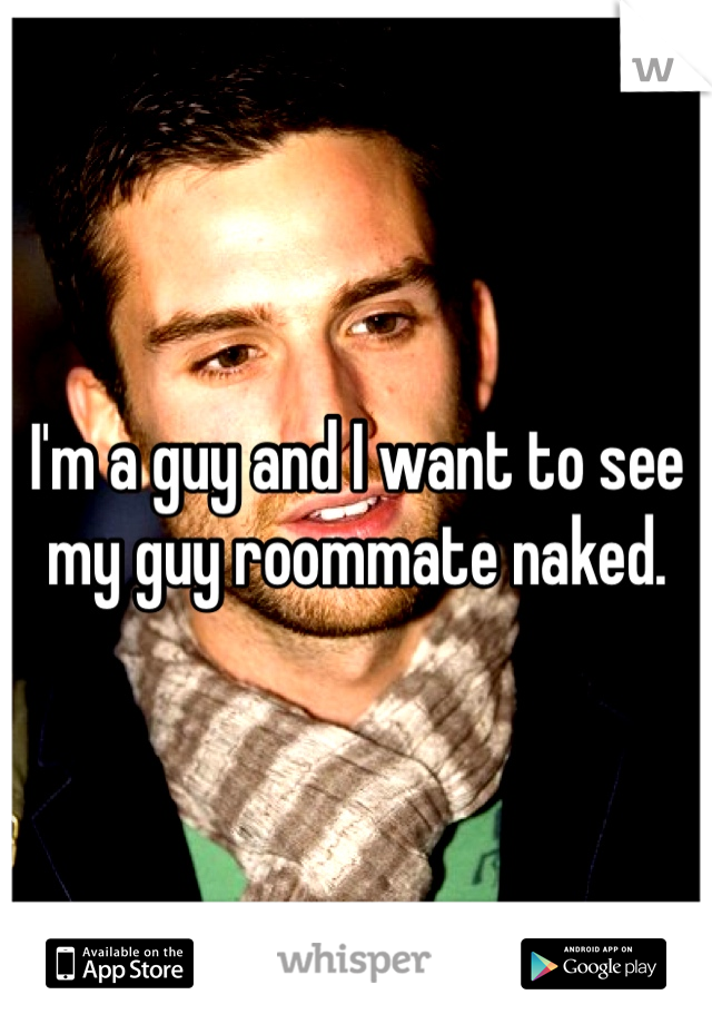 I'm a guy and I want to see my guy roommate naked. 