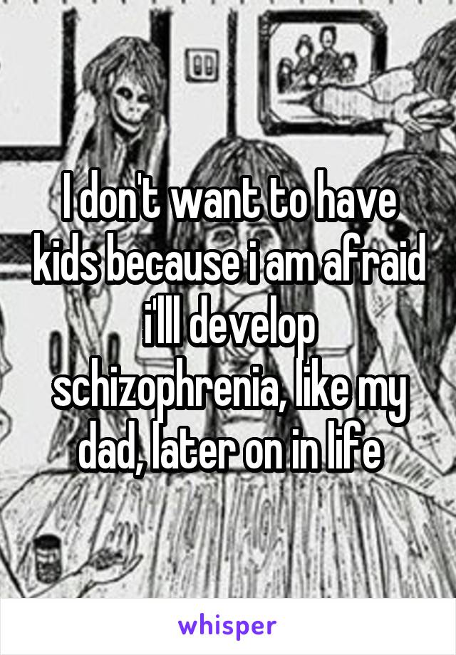 I don't want to have kids because i am afraid i'lll develop schizophrenia, like my dad, later on in life