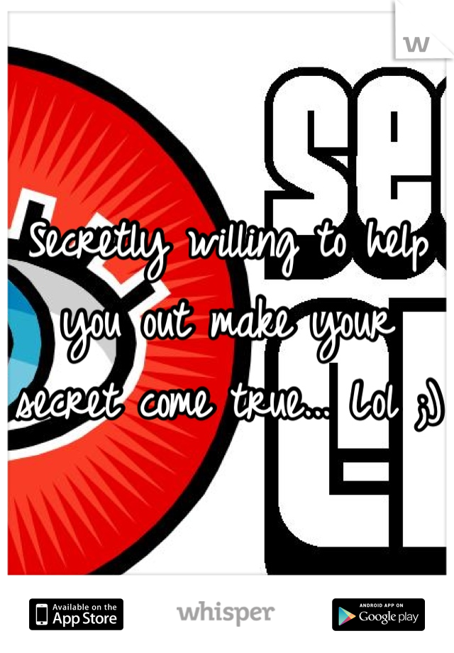 Secretly willing to help you out make your secret come true... Lol ;) 