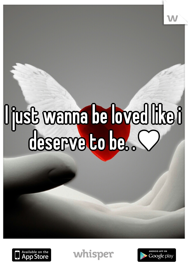 I just wanna be loved like i deserve to be. .♥