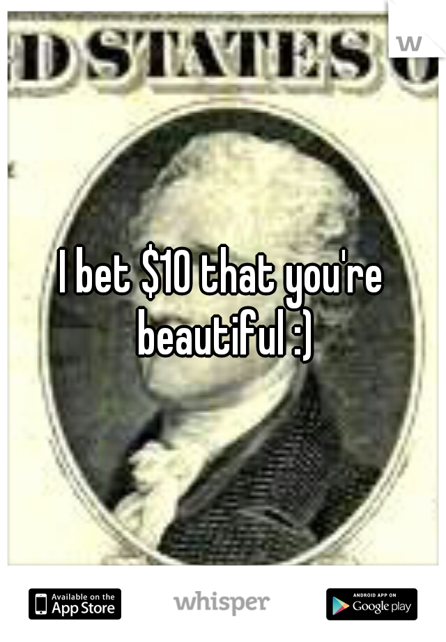I bet $10 that you're beautiful :)