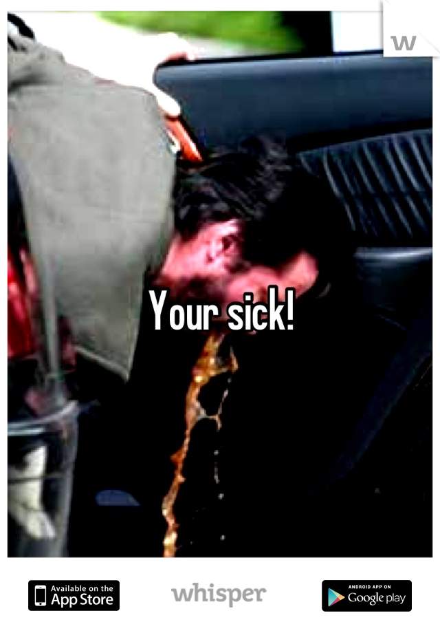 Your sick!