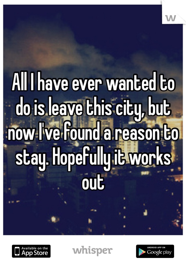 All I have ever wanted to do is leave this city, but now I've found a reason to stay. Hopefully it works out