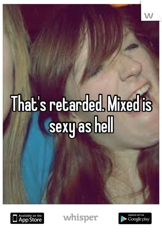 That's retarded. Mixed is sexy as hell