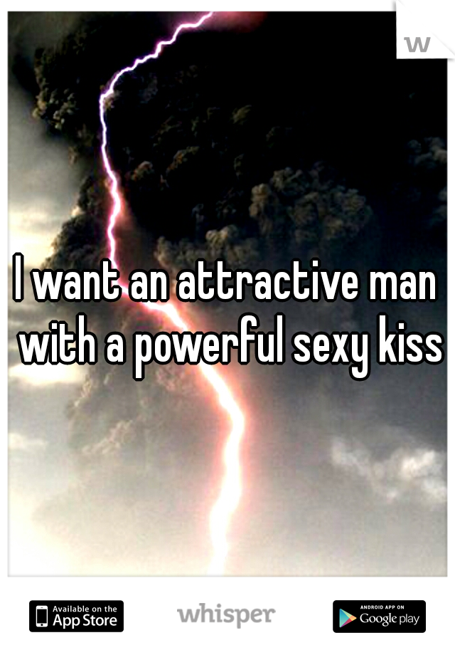 I want an attractive man with a powerful sexy kiss