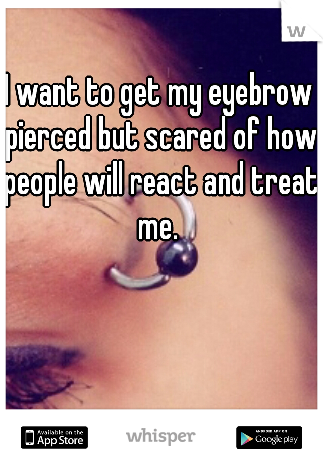 I want to get my eyebrow pierced but scared of how people will react and treat me. 