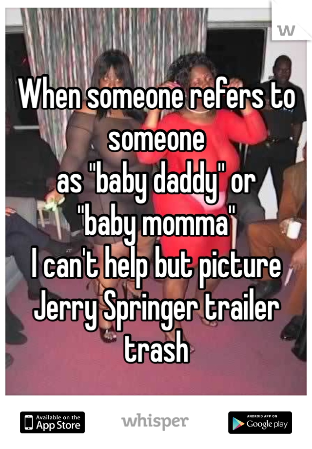 When someone refers to someone
as "baby daddy" or
"baby momma"
I can't help but picture
Jerry Springer trailer trash