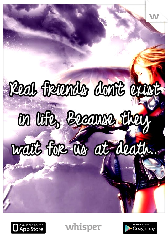 Real friends don't exist in life, Because they wait for us at death..