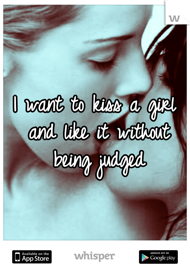 I want to kiss a girl and like it without being judged