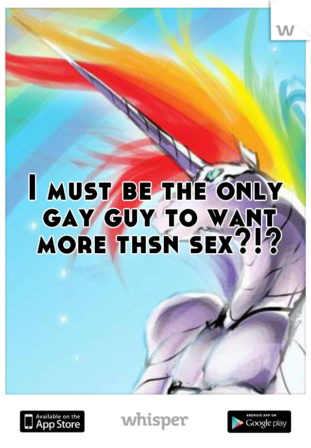 I must be the only gay guy to want more thsn sex?!?
