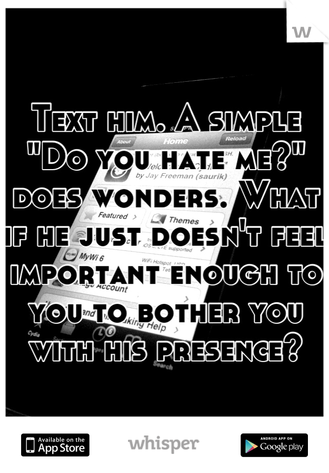 Text him. A simple "Do you hate me?" does wonders. What if he just doesn't feel important enough to you to bother you with his presence?