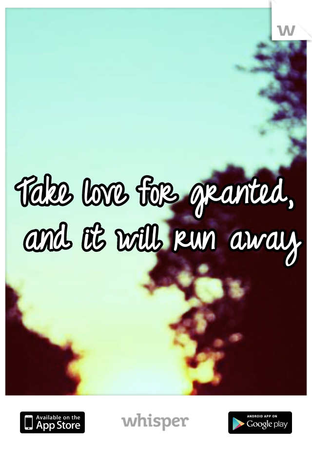 Take love for granted, and it will run away