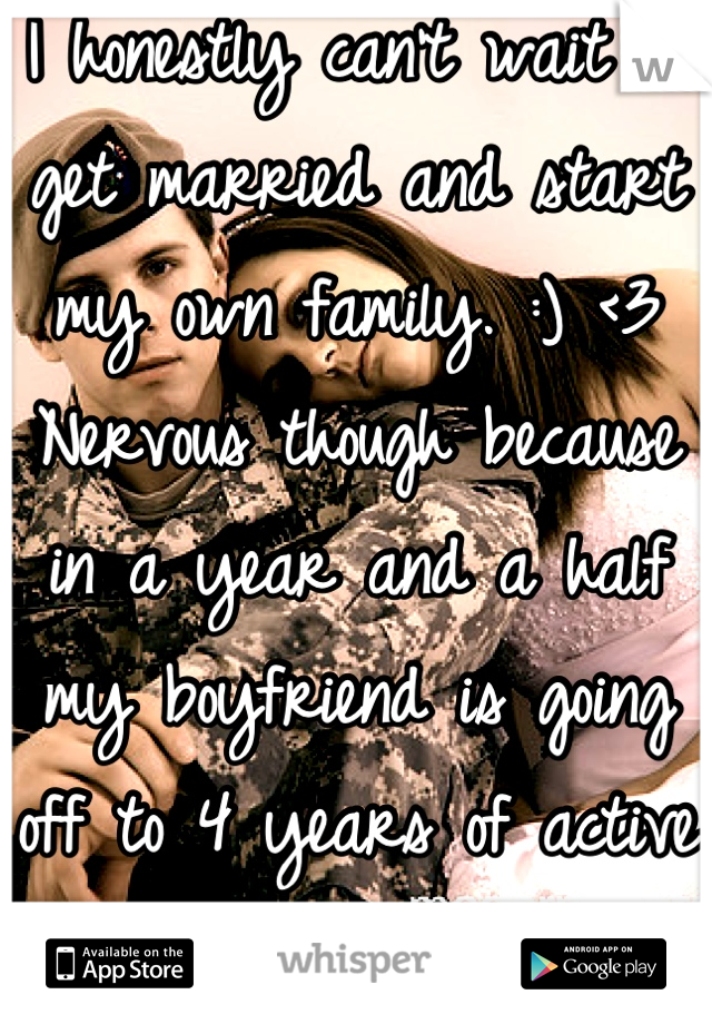 I honestly can't wait to get married and start my own family. :) <3 Nervous though because in a year and a half my boyfriend is going off to 4 years of active duty...