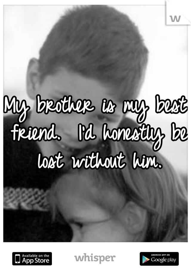My brother is my best friend.  I'd honestly be lost without him.
