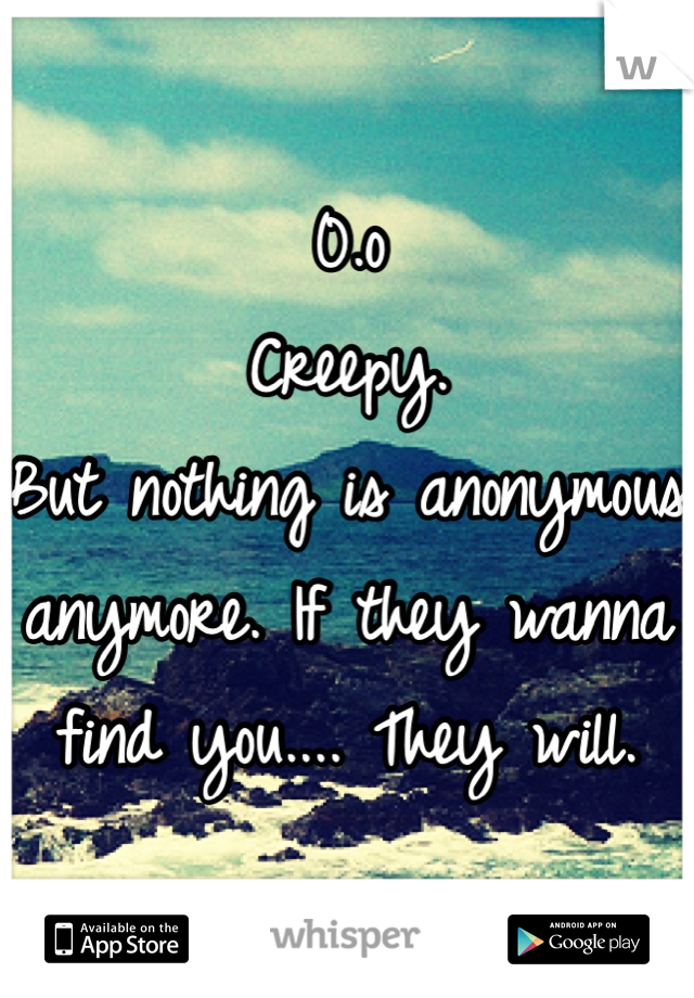 0.o
Creepy.
But nothing is anonymous anymore. If they wanna find you.... They will.