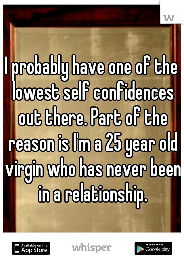 I probably have one of the lowest self confidences out there. Part of the reason is I'm a 25 year old virgin who has never been in a relationship.