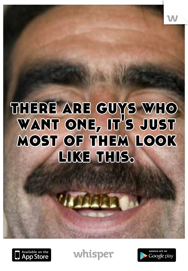 there are guys who want one, it's just most of them look like this.