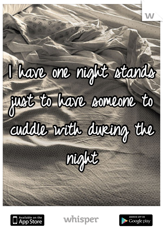I have one night stands just to have someone to cuddle with during the night 