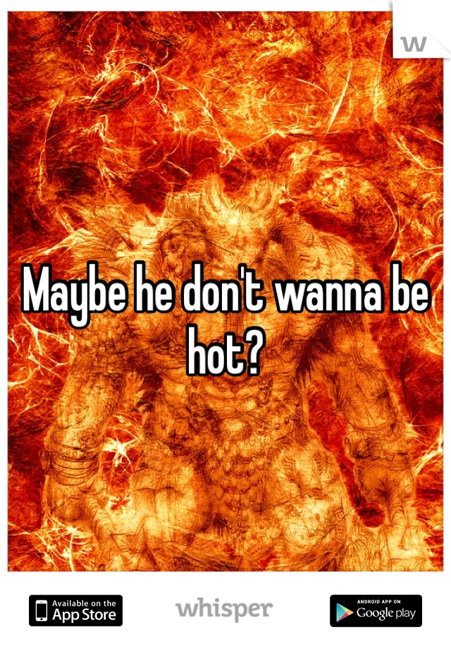 Maybe he don't wanna be hot?